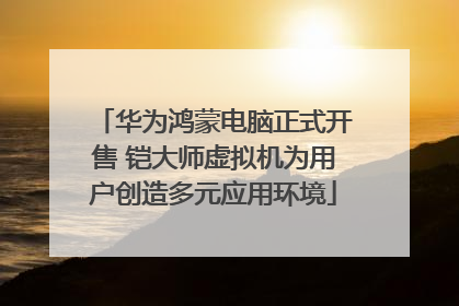 华为鸿蒙电脑正式开售 铠大师虚拟机为用户创造多元应用环境