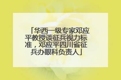 华西一级专家邓应平教授谈征兵视力标准，邓应平四川省征兵办眼科负责人