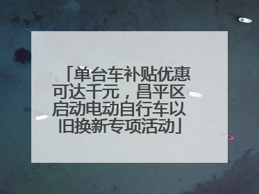 单台车补贴优惠可达千元，昌平区启动电动自行车以旧换新专项活动