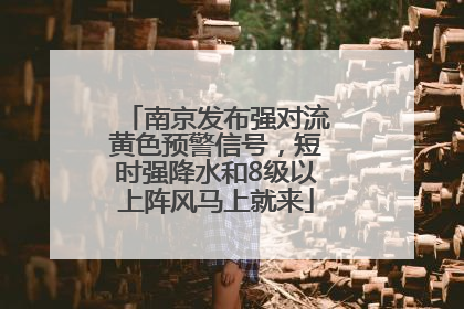 南京发布强对流黄色预警信号，短时强降水和8级以上阵风马上就来