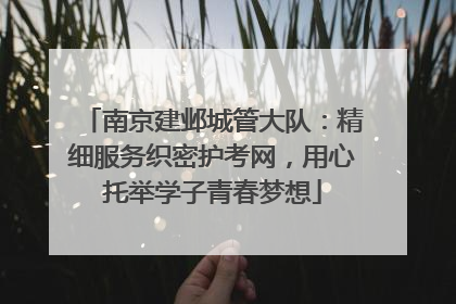 南京建邺城管大队：精细服务织密护考网，用心托举学子青春梦想