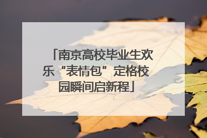 南京高校毕业生欢乐“表情包”定格校园瞬间启新程