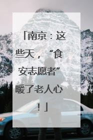 南京：这些天，“食安志愿者”暖了老人心！