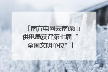 南方电网云南保山供电局获评第七届“全国文明单位”