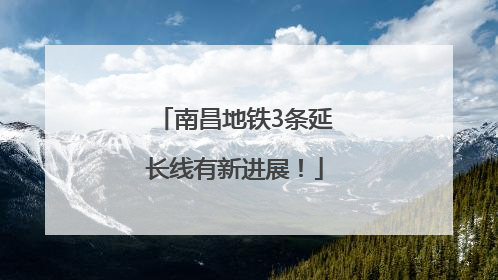南昌地铁3条延长线有新进展！