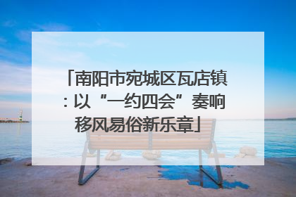 南阳市宛城区瓦店镇：以“一约四会”奏响移风易俗新乐章