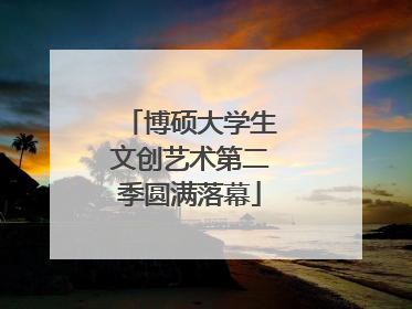博硕大学生文创艺术第二季圆满落幕