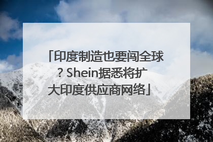 印度制造也要闯全球？Shein据悉将扩大印度供应商网络
