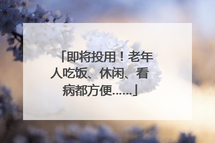 即将投用！老年人吃饭、休闲、看病都方便……