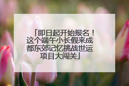 即日起开始报名！这个端午小长假来成都东郊记忆挑战世运项目大闯关