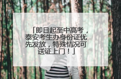 即日起至中高考，泰安考生办身份证优先发放，特殊情况可送证上门！