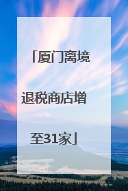 厦门离境退税商店增至31家