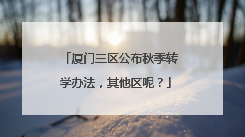 厦门三区公布秋季转学办法，其他区呢？