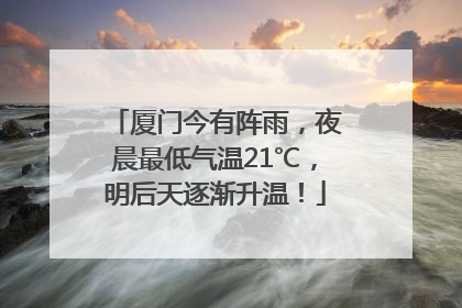 厦门今有阵雨，夜晨最低气温21℃，明后天逐渐升温！