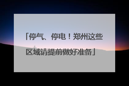 停气、停电！郑州这些区域请提前做好准备