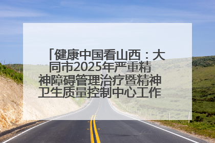 健康中国看山西：大同市2025年严重精神障碍管理治疗暨精神卫生质量控制中心工作培训班开班