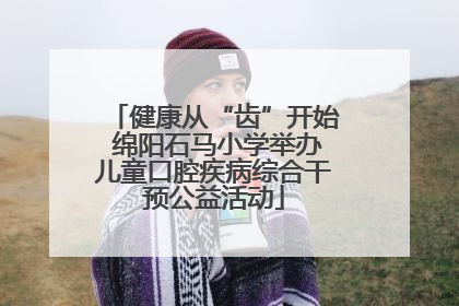 健康从“齿”开始 绵阳石马小学举办儿童口腔疾病综合干预公益活动