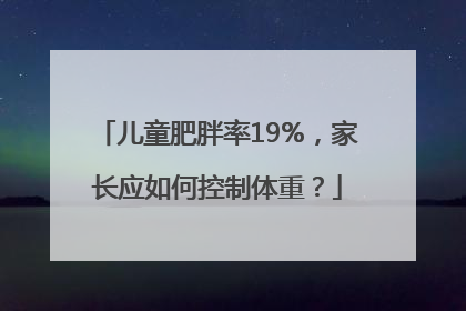 儿童肥胖率19%，家长应如何控制体重？