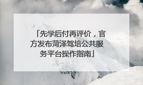 先学后付再评价，官方发布菏泽驾培公共服务平台操作指南