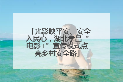 光影映平安、安全入民心，湖北孝昌“电影+”宣传模式点亮乡村安全路