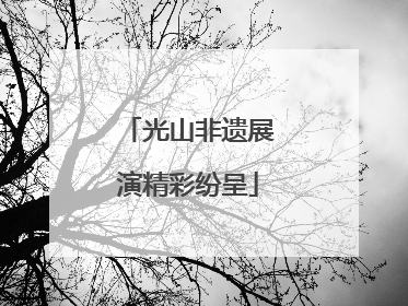 光山非遗展演精彩纷呈