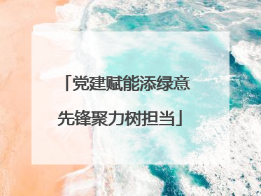 党建赋能添绿意 先锋聚力树担当