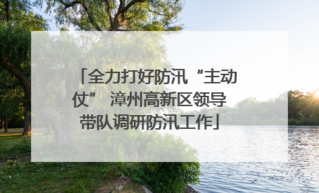 全力打好防汛“主动仗” 漳州高新区领导带队调研防汛工作