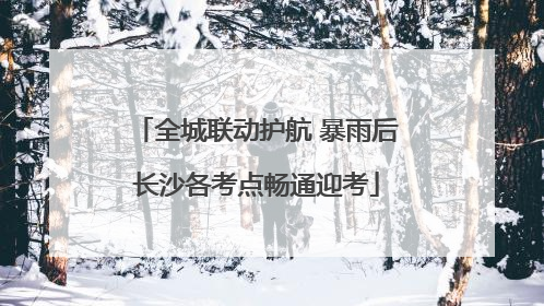 全城联动护航 暴雨后长沙各考点畅通迎考