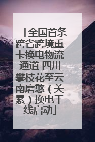 全国首条跨省跨境重卡换电物流通道 四川攀枝花至云南磨憨（关累）换电干线启动