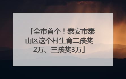 全市首个！泰安市泰山区这个村生育二孩奖2万、三孩奖3万