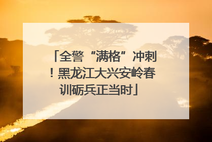 全警“满格”冲刺！黑龙江大兴安岭春训砺兵正当时