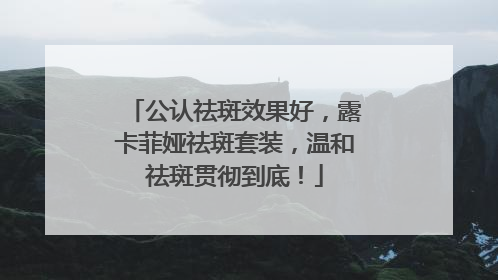 公认祛斑效果好，露卡菲娅祛斑套装，温和祛斑贯彻到底！