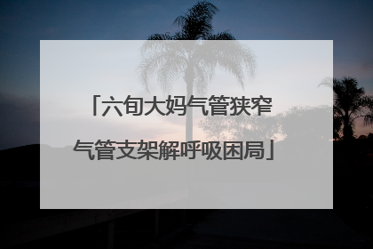 六旬大妈气管狭窄 气管支架解呼吸困局