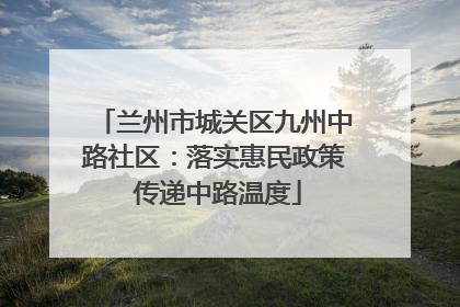 兰州市城关区九州中路社区：落实惠民政策 传递中路温度