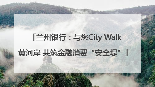 兰州银行：与您City Walk黄河岸 共筑金融消费“安全堤”