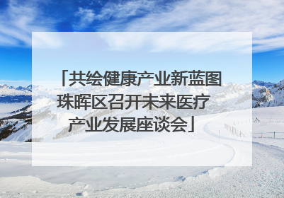 共绘健康产业新蓝图 珠晖区召开未来医疗产业发展座谈会