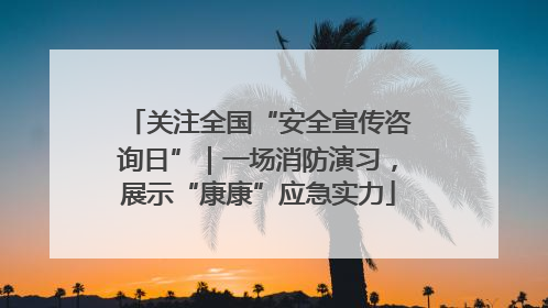 关注全国“安全宣传咨询日”｜一场消防演习，展示“康康”应急实力