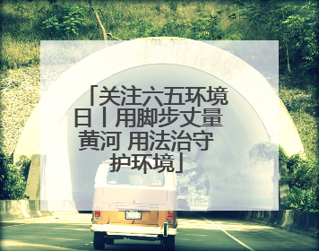 关注六五环境日丨用脚步丈量黄河 用法治守护环境