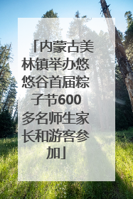 内蒙古美林镇举办悠悠谷首届粽子节600多名师生家长和游客参加