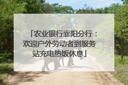 农业银行襄阳分行：欢迎户外劳动者到服务站充电热饭休息
