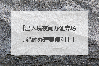 出入境夜间办证专场，错峰办理更便利！