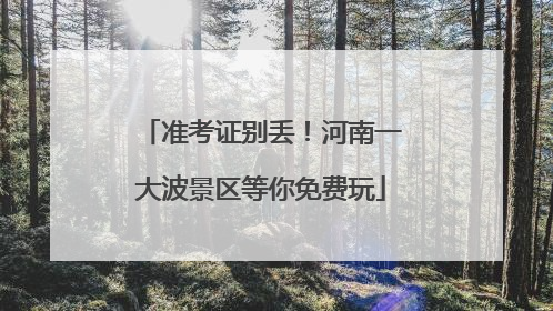 准考证别丢！河南一大波景区等你免费玩