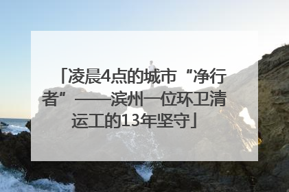 凌晨4点的城市“净行者”——滨州一位环卫清运工的13年坚守