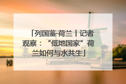 列国鉴·荷兰丨记者观察：“低地国家”荷兰如何与水共生