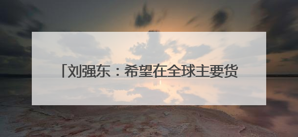 刘强东：希望在全球主要货币国家都申请稳定币牌照