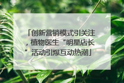 创新营销模式引关注，植物医生“明星店长”活动引爆互动热潮