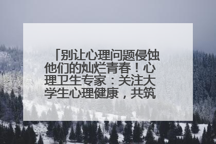 别让心理问题侵蚀他们的灿烂青春！心理卫生专家：关注大学生心理健康，共筑青春心灵防线