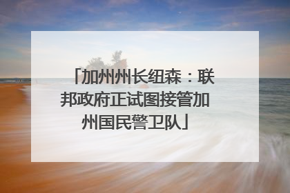 加州州长纽森：联邦政府正试图接管加州国民警卫队