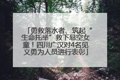 勇救落水者、筑起“生命托举”救下悬空女童！四川广汉对4名见义勇为人员进行表彰