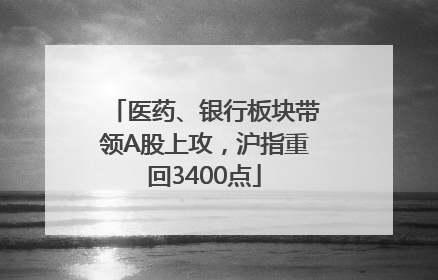 医药、银行板块带领A股上攻，沪指重回3400点